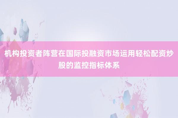 机构投资者阵营在国际投融资市场运用轻松配资炒股的监控指标体系
