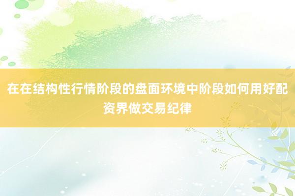 在在结构性行情阶段的盘面环境中阶段如何用好配资界做交易纪律
