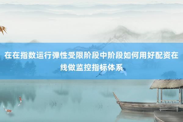 在在指数运行弹性受限阶段中阶段如何用好配资在线做监控指标体系