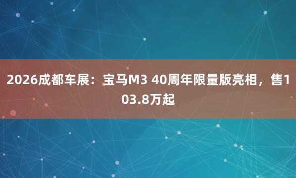 2026成都车展：宝马M3 40周年限量版亮相，售103.8万起