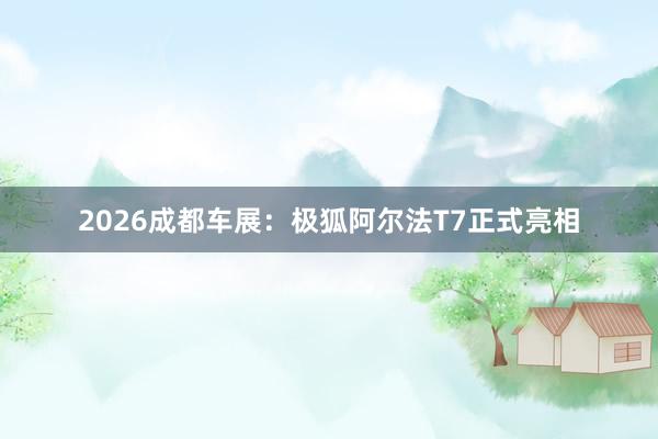 2026成都车展：极狐阿尔法T7正式亮相