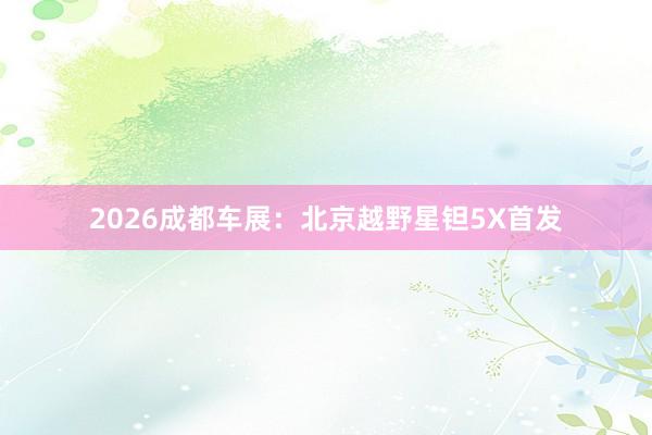 2026成都车展：北京越野星钽5X首发