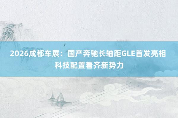 2026成都车展：国产奔驰长轴距GLE首发亮相 科技配置看齐新势力