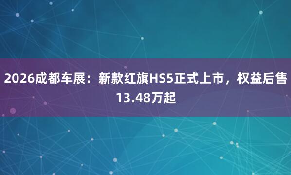 2026成都车展：新款红旗HS5正式上市，权益后售13.48万起