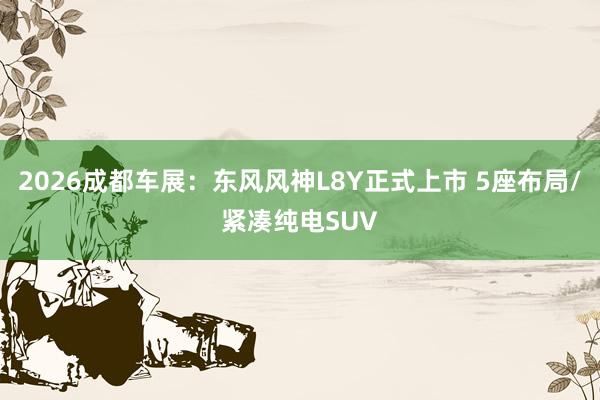 2026成都车展：东风风神L8Y正式上市 5座布局/紧凑纯电SUV