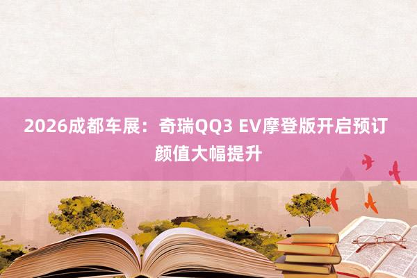 2026成都车展：奇瑞QQ3 EV摩登版开启预订 颜值大幅提升
