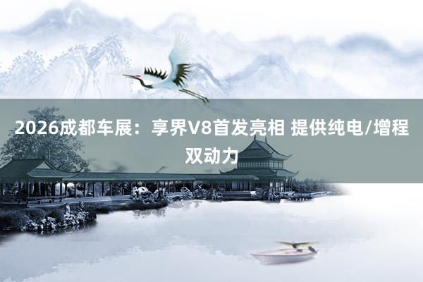 2026成都车展：享界V8首发亮相 提供纯电/增程双动力