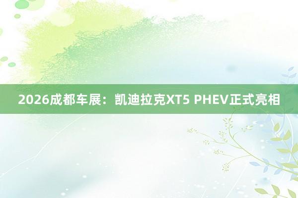 2026成都车展：凯迪拉克XT5 PHEV正式亮相