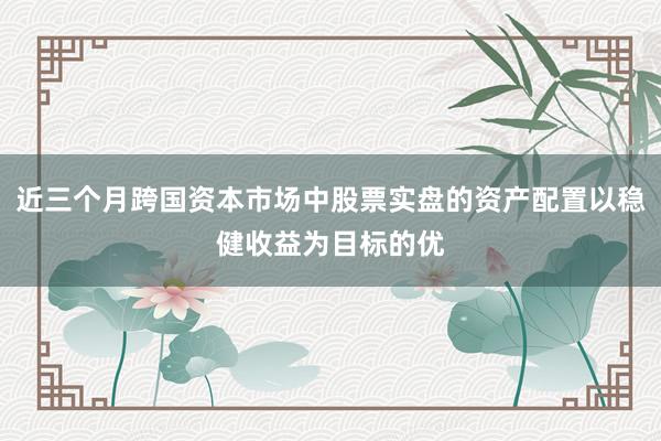 近三个月跨国资本市场中股票实盘的资产配置以稳健收益为目标的优