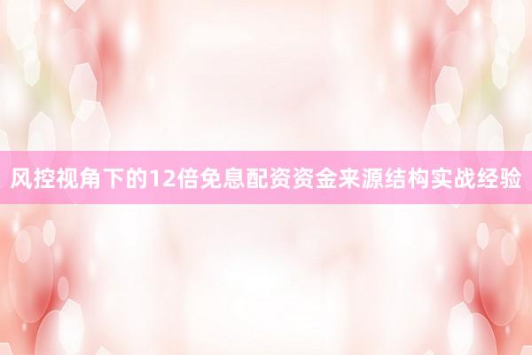 风控视角下的12倍免息配资资金来源结构实战经验