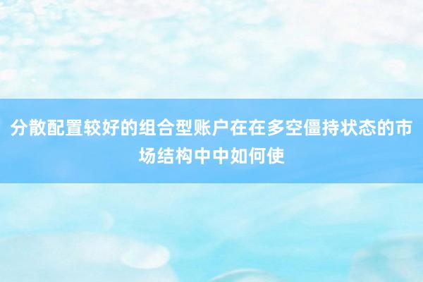 分散配置较好的组合型账户在在多空僵持状态的市场结构中中如何使