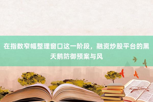 在指数窄幅整理窗口这一阶段，融资炒股平台的黑天鹅防御预案与风
