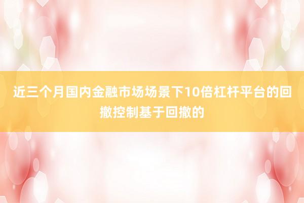 近三个月国内金融市场场景下10倍杠杆平台的回撤控制基于回撤的