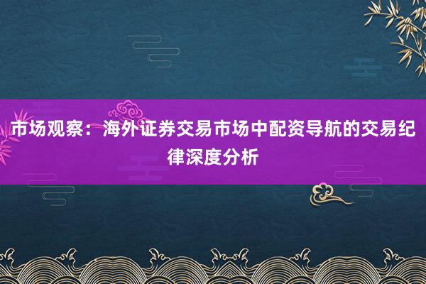 市场观察：海外证券交易市场中配资导航的交易纪律深度分析
