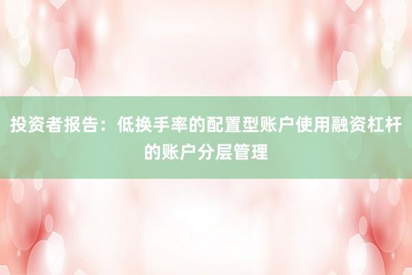 投资者报告：低换手率的配置型账户使用融资杠杆的账户分层管理