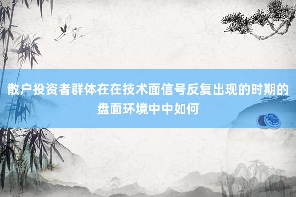 散户投资者群体在在技术面信号反复出现的时期的盘面环境中中如何