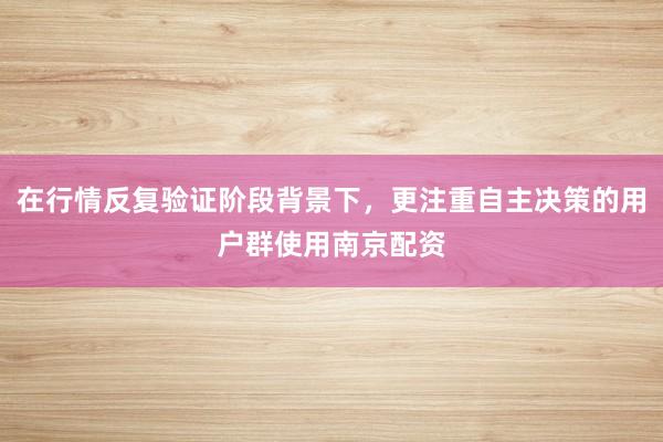 在行情反复验证阶段背景下，更注重自主决策的用户群使用南京配资