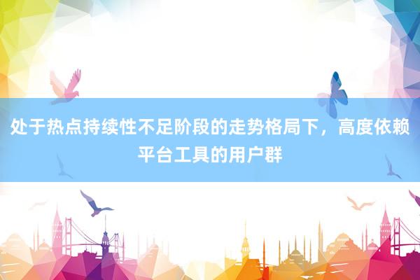 处于热点持续性不足阶段的走势格局下，高度依赖平台工具的用户群