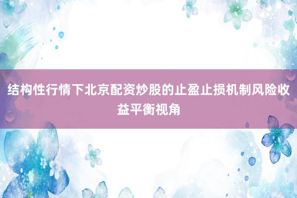 结构性行情下北京配资炒股的止盈止损机制风险收益平衡视角