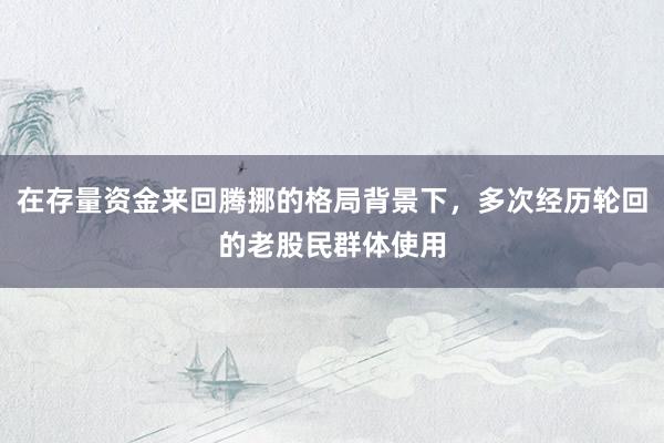 在存量资金来回腾挪的格局背景下，多次经历轮回的老股民群体使用