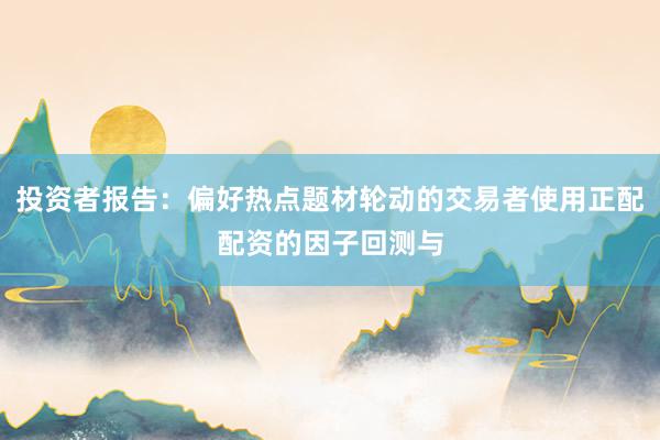 投资者报告：偏好热点题材轮动的交易者使用正配配资的因子回测与