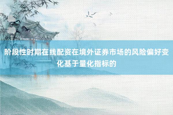 阶段性时期在线配资在境外证券市场的风险偏好变化基于量化指标的