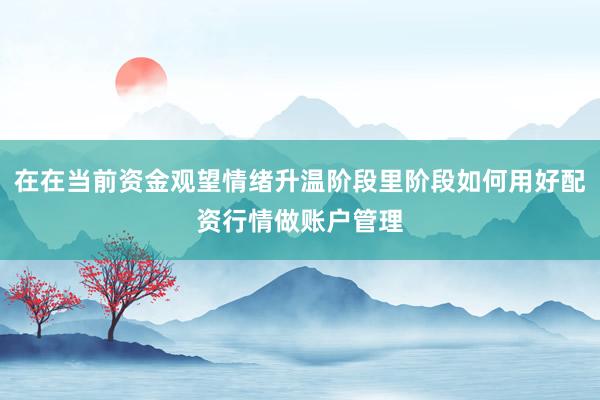 在在当前资金观望情绪升温阶段里阶段如何用好配资行情做账户管理