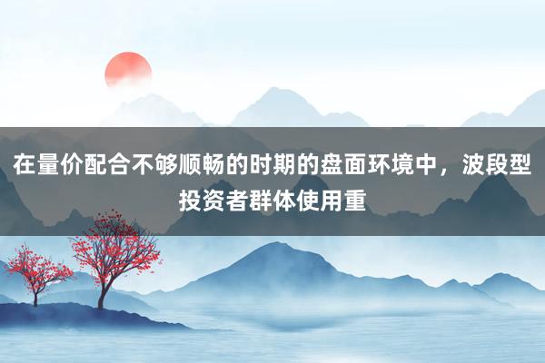 在量价配合不够顺畅的时期的盘面环境中，波段型投资者群体使用重