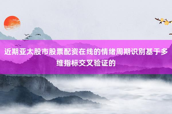 近期亚太股市股票配资在线的情绪周期识别基于多维指标交叉验证的