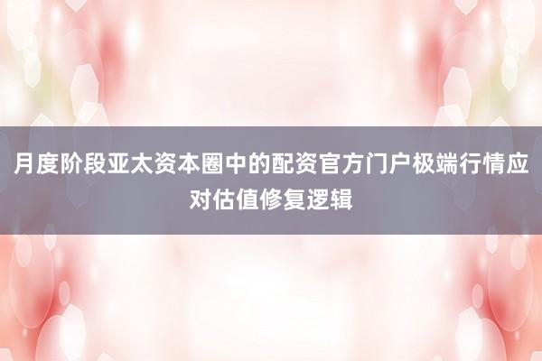 月度阶段亚太资本圈中的配资官方门户极端行情应对估值修复逻辑