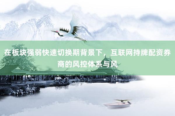在板块强弱快速切换期背景下，互联网持牌配资券商的风控体系与风