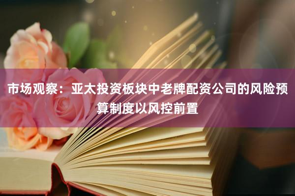 市场观察：亚太投资板块中老牌配资公司的风险预算制度以风控前置