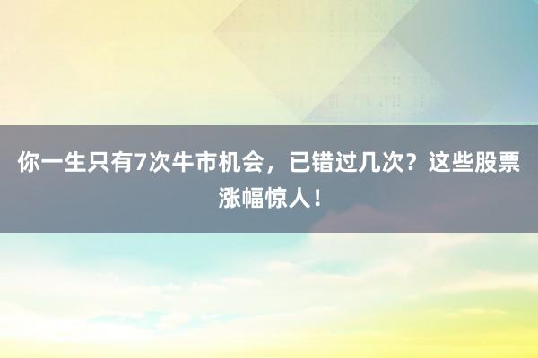 你一生只有7次牛市机会，已错过几次？这些股票涨幅惊人！