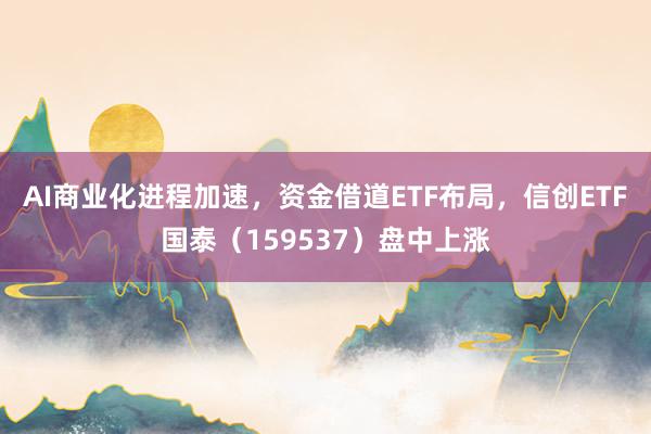 AI商业化进程加速，资金借道ETF布局，信创ETF国泰（159537）盘中上涨