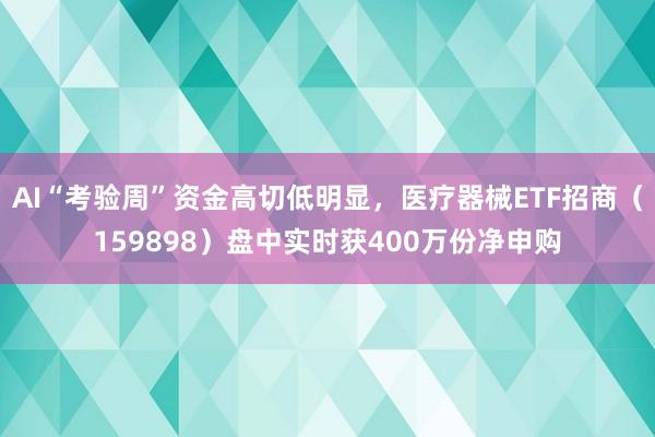 AI“考验周”资金高切低明显，医疗器械ETF招商（159898）盘中实时获400万份净申购