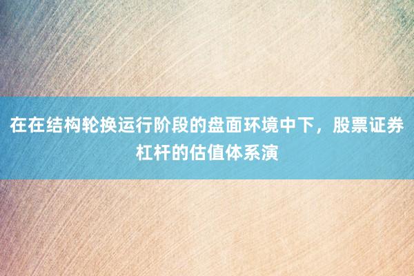 在在结构轮换运行阶段的盘面环境中下，股票证券杠杆的估值体系演