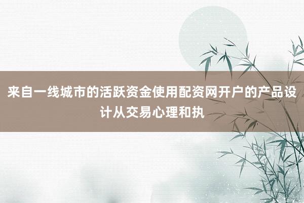 来自一线城市的活跃资金使用配资网开户的产品设计从交易心理和执