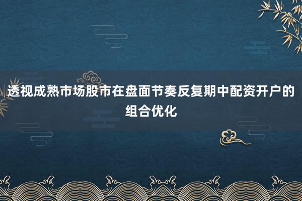 透视成熟市场股市在盘面节奏反复期中配资开户的组合优化