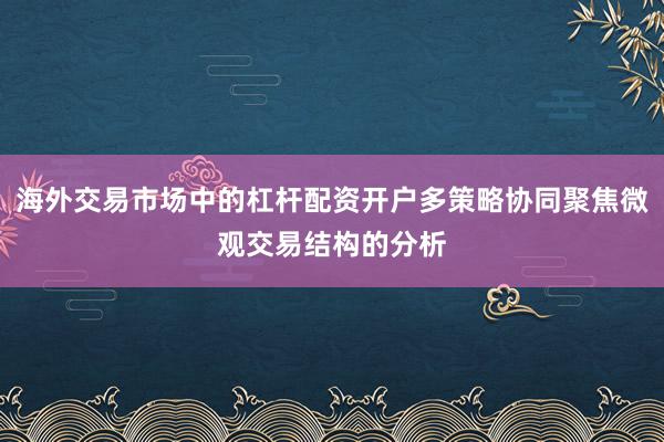 海外交易市场中的杠杆配资开户多策略协同聚焦微观交易结构的分析