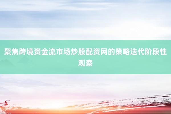 聚焦跨境资金流市场炒股配资网的策略迭代阶段性观察