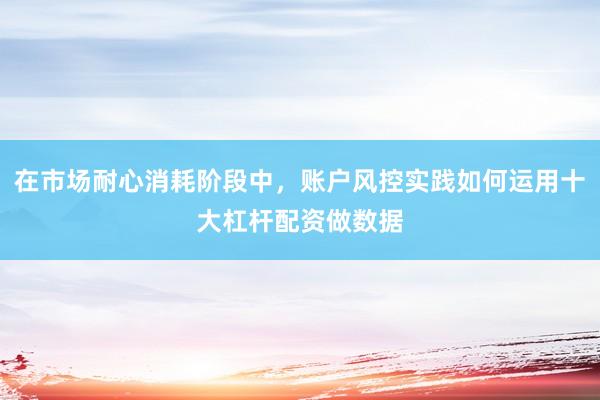 在市场耐心消耗阶段中，账户风控实践如何运用十大杠杆配资做数据