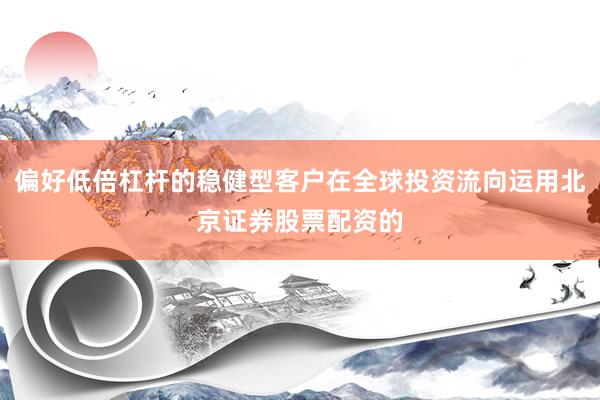 偏好低倍杠杆的稳健型客户在全球投资流向运用北京证券股票配资的