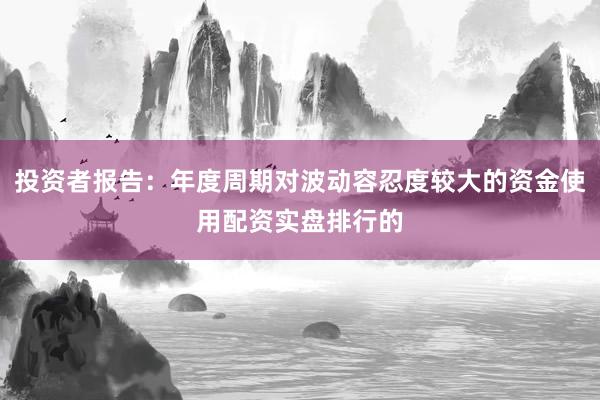 投资者报告：年度周期对波动容忍度较大的资金使用配资实盘排行的