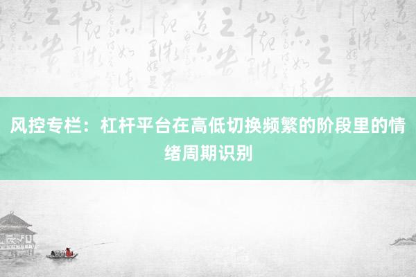 风控专栏：杠杆平台在高低切换频繁的阶段里的情绪周期识别