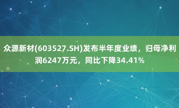 众源新材(603527.SH)发布半年度业绩,归母净利润6247万元,同比下降34.41%
