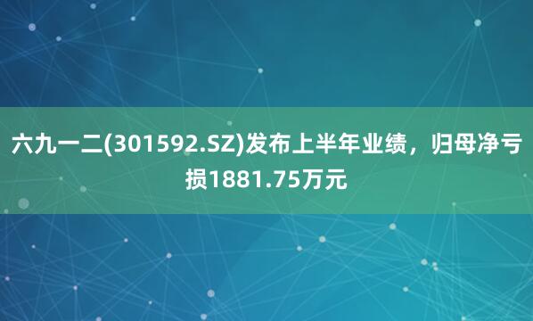 六九一二(301592.SZ)发布上半年业绩，归母净亏损1881.75万元