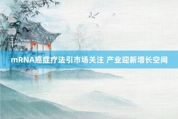 mRNA癌症疗法引市场关注 产业迎新增长空间
