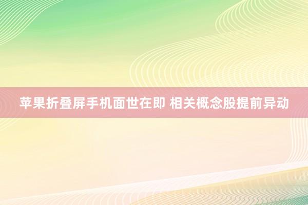 苹果折叠屏手机面世在即 相关概念股提前异动