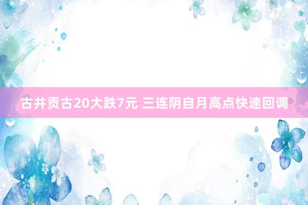 古井贡古20大跌7元 三连阴自月高点快速回调