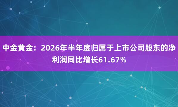 中金黄金：2026年半年度归属于上市公司股东的净利润同比增长61.67%